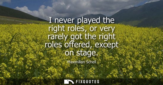 Small: I never played the right roles, or very rarely got the right roles offered, except on stage