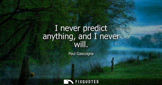 Small: I never predict anything, and I never will