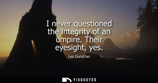 Small: I never questioned the integrity of an umpire. Their eyesight, yes