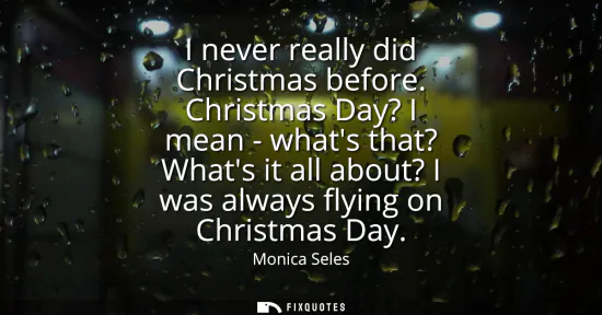 Small: I never really did Christmas before. Christmas Day? I mean - whats that? Whats it all about? I was always flyi