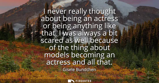 Small: I never really thought about being an actress or being anything like that. I was always a bit scared as well b