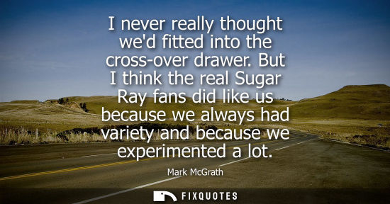 Small: I never really thought wed fitted into the cross-over drawer. But I think the real Sugar Ray fans did l