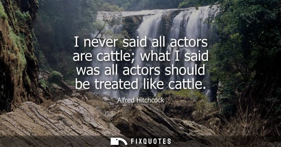 Small: I never said all actors are cattle what I said was all actors should be treated like cattle