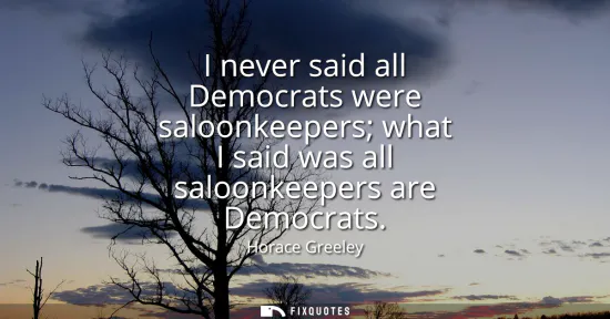 Small: I never said all Democrats were saloonkeepers what I said was all saloonkeepers are Democrats