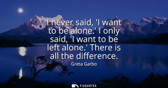 Small: I never said, I want to be alone. I only said, I want to be left alone. There is all the difference