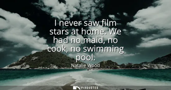 Small: I never saw film stars at home. We had no maid, no cook, no swimming pool