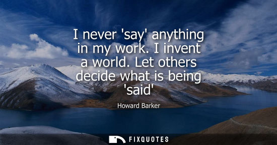 Small: I never say anything in my work. I invent a world. Let others decide what is being said