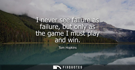 Small: I never see failure as failure, but only as the game I must play and win