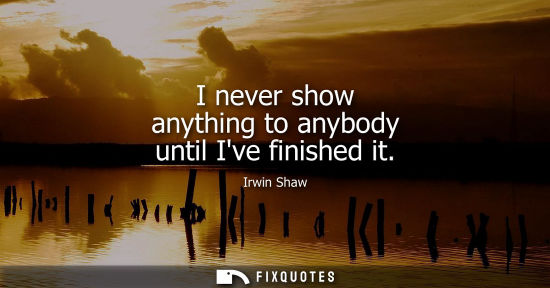 Small: I never show anything to anybody until Ive finished it