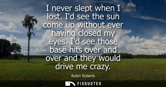 Small: I never slept when I lost. Id see the sun come up without ever having closed my eyes. Id see those base