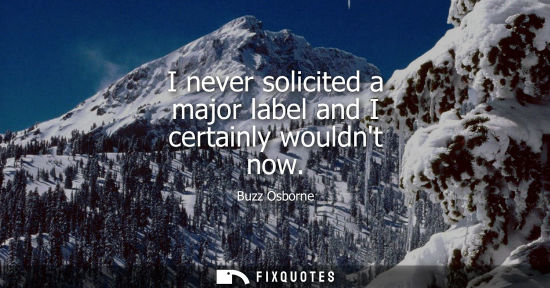 Small: I never solicited a major label and I certainly wouldnt now