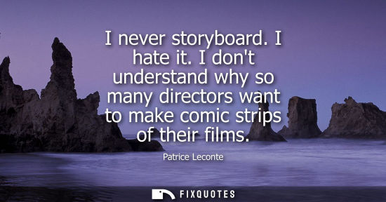 Small: I never storyboard. I hate it. I dont understand why so many directors want to make comic strips of the