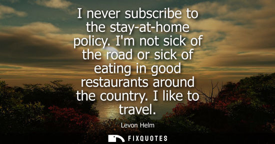 Small: I never subscribe to the stay-at-home policy. Im not sick of the road or sick of eating in good restaur