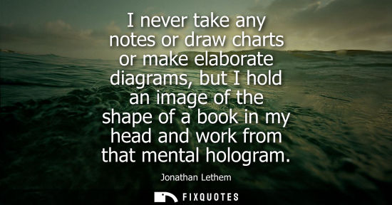 Small: I never take any notes or draw charts or make elaborate diagrams, but I hold an image of the shape of a