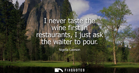 Small: I never taste the wine first in restaurants, I just ask the waiter to pour
