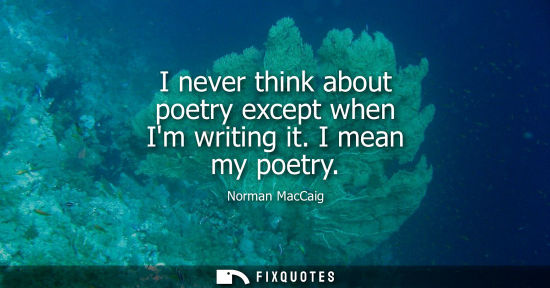 Small: I never think about poetry except when Im writing it. I mean my poetry