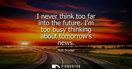 Small: Matt Drudge - I never think too far into the future. Im too busy thinking about tomorrows news
