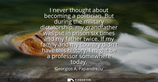 Small: I never thought about becoming a politician. But during the military dictatorship, my grandfather was put in p
