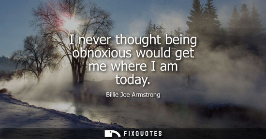 Small: I never thought being obnoxious would get me where I am today
