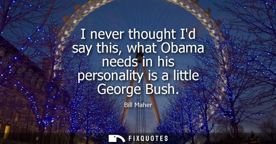Small: I never thought Id say this, what Obama needs in his personality is a little George Bush