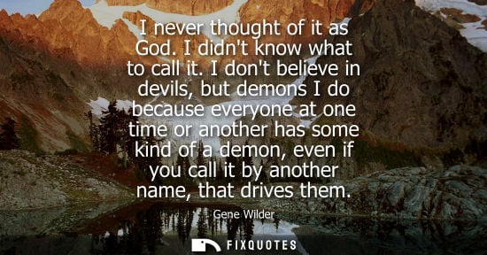 Small: I never thought of it as God. I didnt know what to call it. I dont believe in devils, but demons I do b