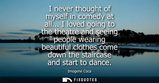 Small: I never thought of myself in comedy at all... I loved going to the theatre and seeing people wearing be