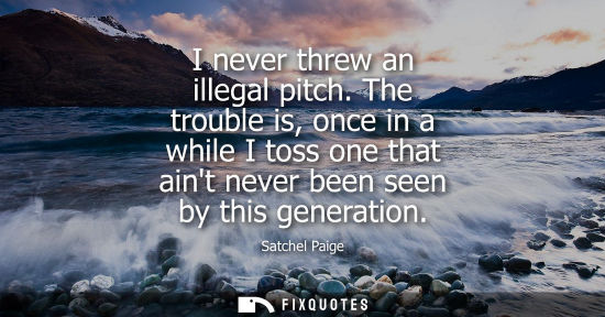Small: I never threw an illegal pitch. The trouble is, once in a while I toss one that aint never been seen by