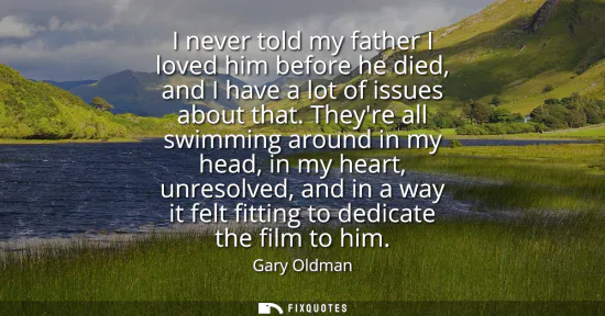 Small: I never told my father I loved him before he died, and I have a lot of issues about that. Theyre all swimming 