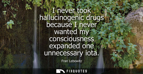 Small: I never took hallucinogenic drugs because I never wanted my consciousness expanded one unnecessary iota - Fran