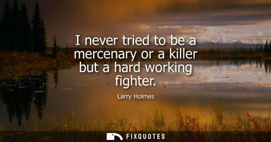 Small: I never tried to be a mercenary or a killer but a hard working fighter