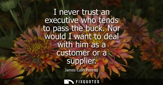 Small: I never trust an executive who tends to pass the buck. Nor would I want to deal with him as a customer 