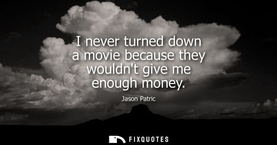 Small: I never turned down a movie because they wouldnt give me enough money