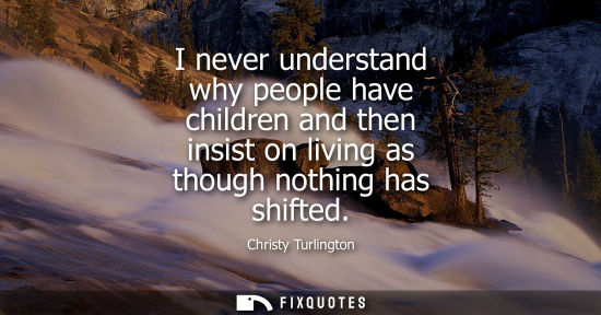Small: I never understand why people have children and then insist on living as though nothing has shifted