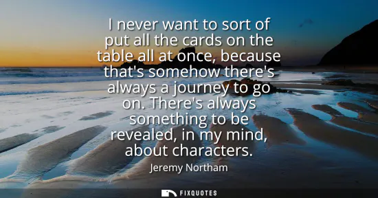 Small: I never want to sort of put all the cards on the table all at once, because thats somehow theres always a jour