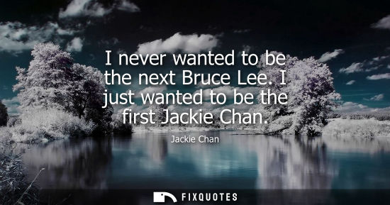 Small: I never wanted to be the next Bruce Lee. I just wanted to be the first Jackie Chan