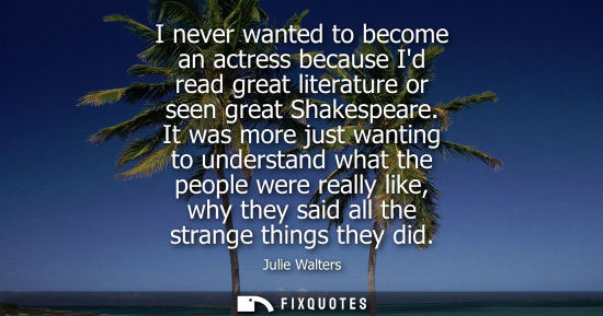 Small: Julie Walters: I never wanted to become an actress because Id read great literature or seen great Shakespeare.