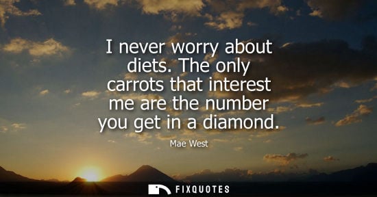 Small: I never worry about diets. The only carrots that interest me are the number you get in a diamond
