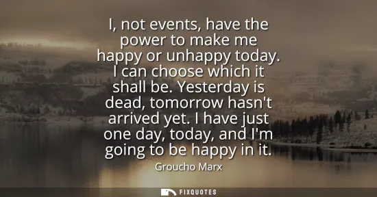Small: I, not events, have the power to make me happy or unhappy today. I can choose which it shall be. Yesterday is 
