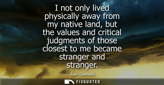 Small: I not only lived physically away from my native land, but the values and critical judgments of those closest t