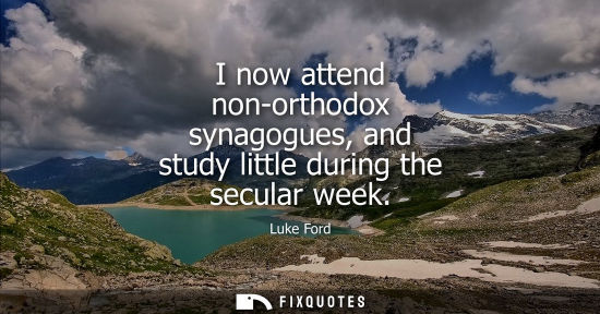 Small: I now attend non-orthodox synagogues, and study little during the secular week