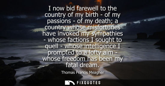 Small: I now bid farewell to the country of my birth - of my passions - of my death a country whose misfortune