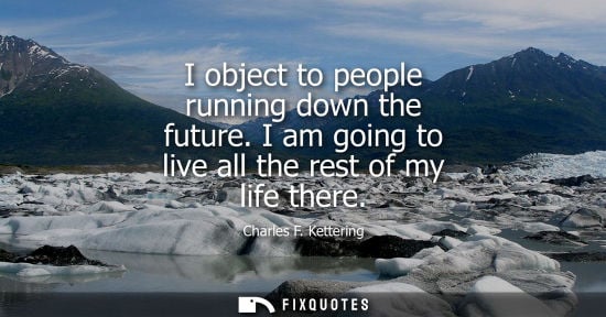 Small: I object to people running down the future. I am going to live all the rest of my life there