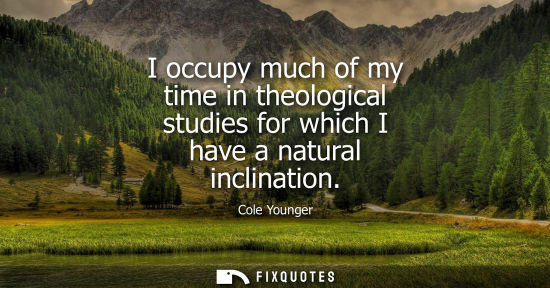 Small: I occupy much of my time in theological studies for which I have a natural inclination