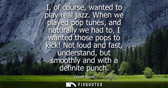 Small: I, of course, wanted to play real jazz. When we played pop tunes, and naturally we had to, I wanted tho