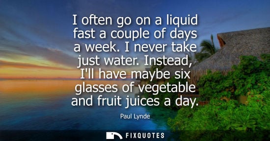 Small: I often go on a liquid fast a couple of days a week. I never take just water. Instead, Ill have maybe s