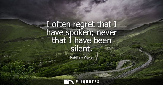 Small: I often regret that I have spoken never that I have been silent