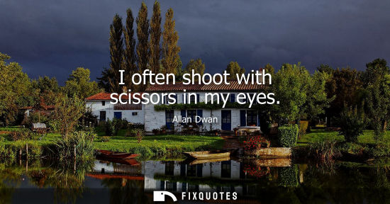 Small: I often shoot with scissors in my eyes