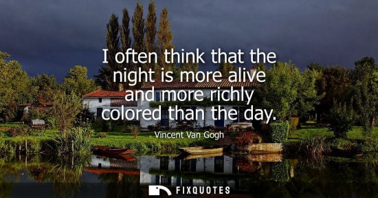 Small: I often think that the night is more alive and more richly colored than the day