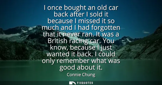 Small: I once bought an old car back after I sold it because I missed it so much and I had forgotten that it never ra
