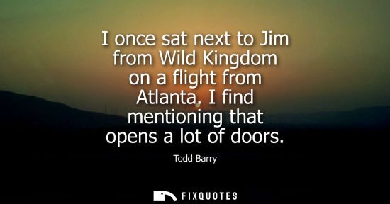 Small: I once sat next to Jim from Wild Kingdom on a flight from Atlanta. I find mentioning that opens a lot of doors